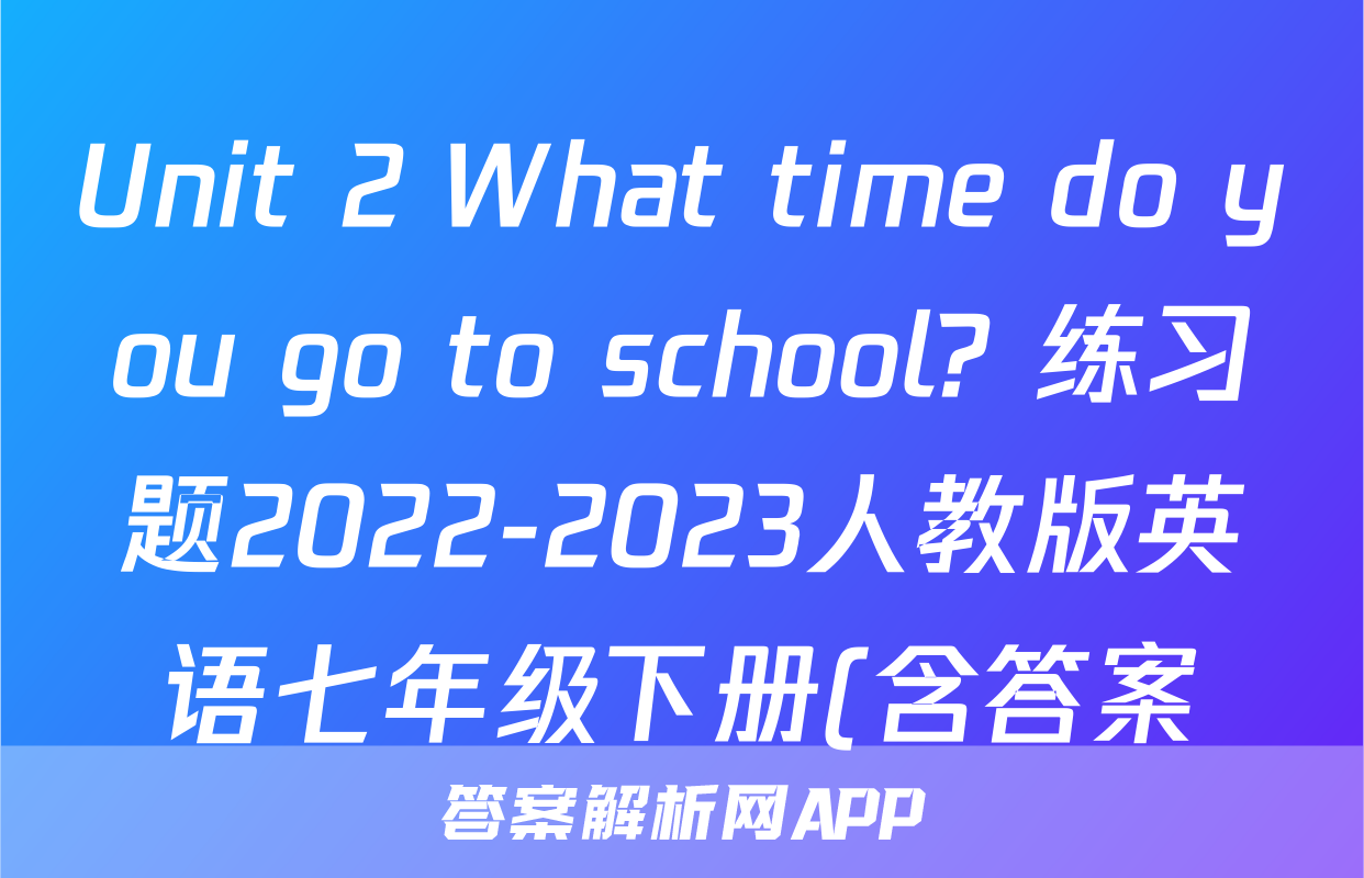 Unit 2 What time do you go to school? 练习题2022-2023人教版英语七年级下册(含答案)考试试卷